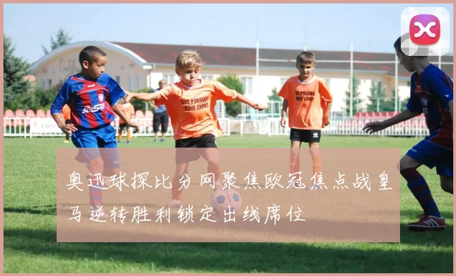 奥迅球探比分网聚焦欧冠焦点战皇马逆转胜利锁定出线席位