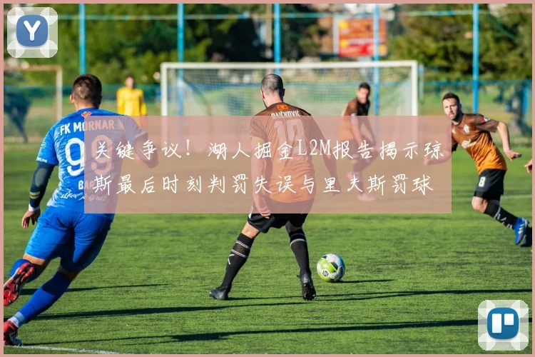 关键争议！湖人掘金L2M报告揭示琼斯最后时刻判罚失误与里夫斯罚球争议