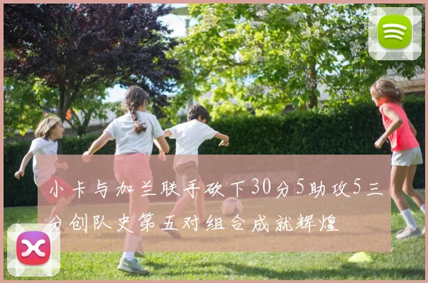 小卡与加兰联手砍下30分5助攻5三分创队史第五对组合成就辉煌