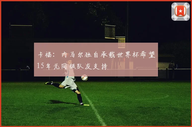 卡福：内马尔独自承载世界杯希望15年无同级队友支持