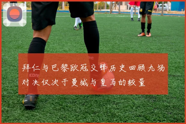 拜仁与巴黎欧冠交锋历史回顾九场对决仅次于曼城与皇马的较量