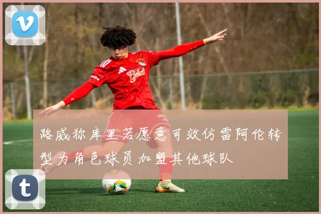 路威称库里若愿意可效仿雷阿伦转型为角色球员加盟其他球队