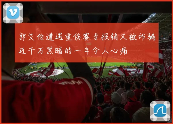 郭艾伦遭遇重伤赛季报销又被诈骗近千万黑暗的一年令人心痛