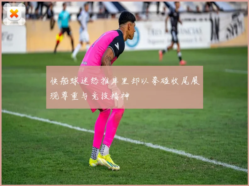 快船球迷怒推库里却以拳碰收尾展现尊重与竞技精神