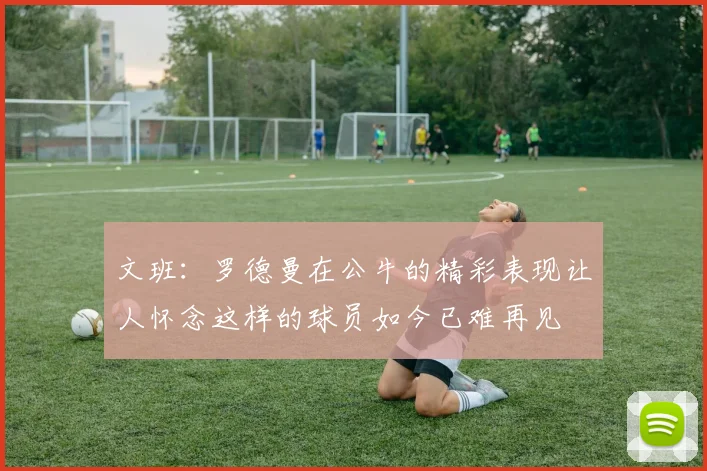 文班：罗德曼在公牛的精彩表现让人怀念这样的球员如今已难再见
