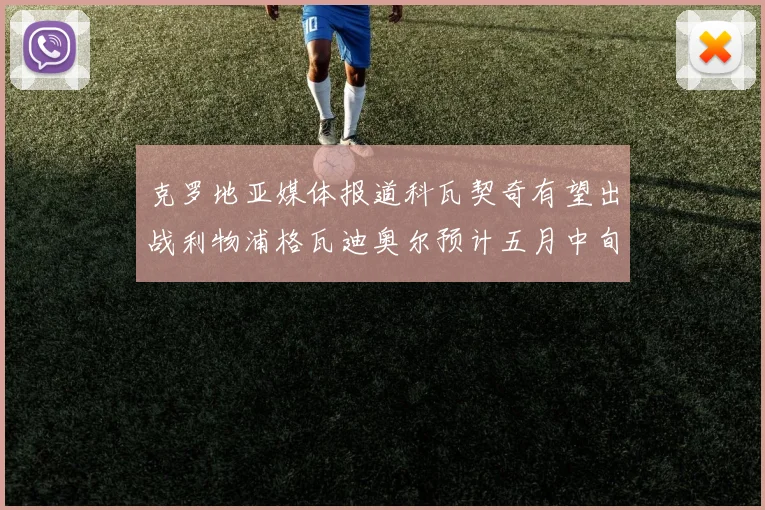 克罗地亚媒体报道科瓦契奇有望出战利物浦格瓦迪奥尔预计五月中旬回归