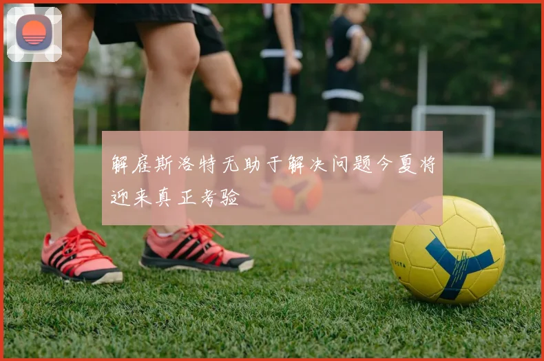 解雇斯洛特无助于解决问题今夏将迎来真正考验