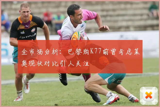 全市场分析：巴黎购K77前曾考虑莱奥现状对比引人关注