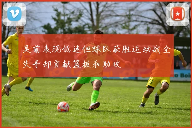 吴前表现低迷但球队获胜运动战全失手却贡献篮板和助攻