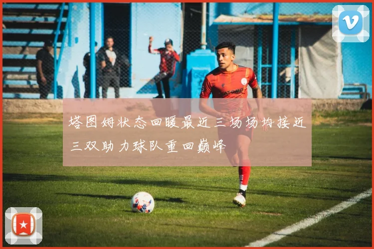 塔图姆状态回暖最近三场场均接近三双助力球队重回巅峰
