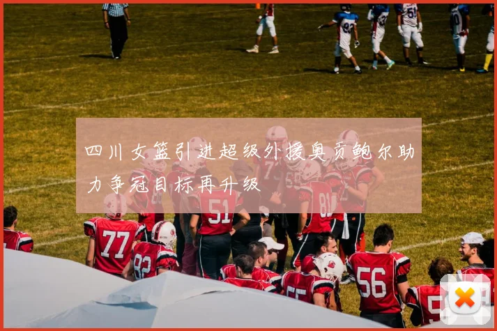 四川女篮引进超级外援奥贡鲍尔助力争冠目标再升级