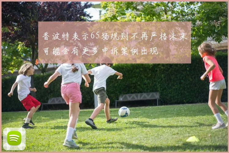 香波特表示65场规则不再严格未来可能会有更多申诉案例出现