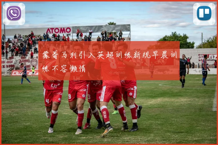 蒙哥马利引入英超训练新规早晨训练不容懒惰