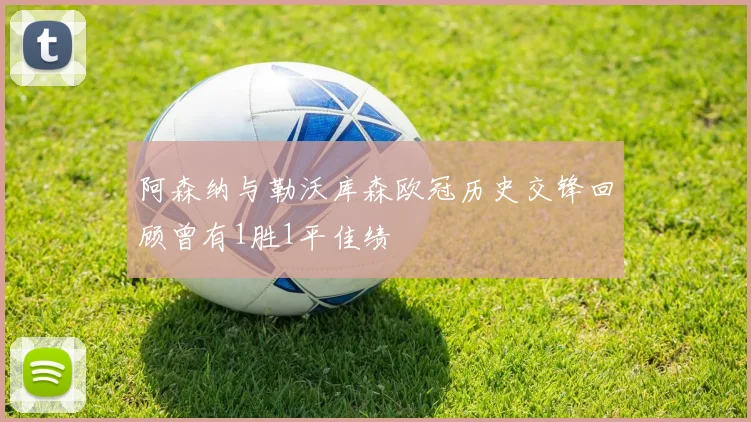 阿森纳与勒沃库森欧冠历史交锋回顾曾有1胜1平佳绩