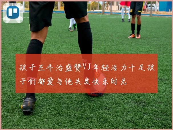 孩子王乔治盛赞VJ年轻活力十足孩子们都爱与他共度快乐时光