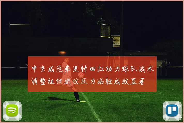 申京成范弗里特回归助力球队战术调整组织进攻压力减轻成效显著