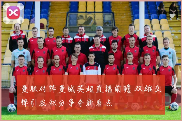 曼联对阵曼城英超直播前瞻 双雄交锋引发积分争夺新看点