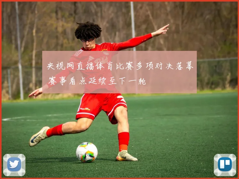 央视网直播体育比赛多项对决落幕 赛事看点延续至下一轮