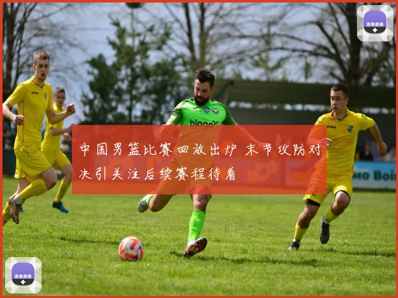 中国男篮比赛回放出炉 末节攻防对决引关注后续赛程待看