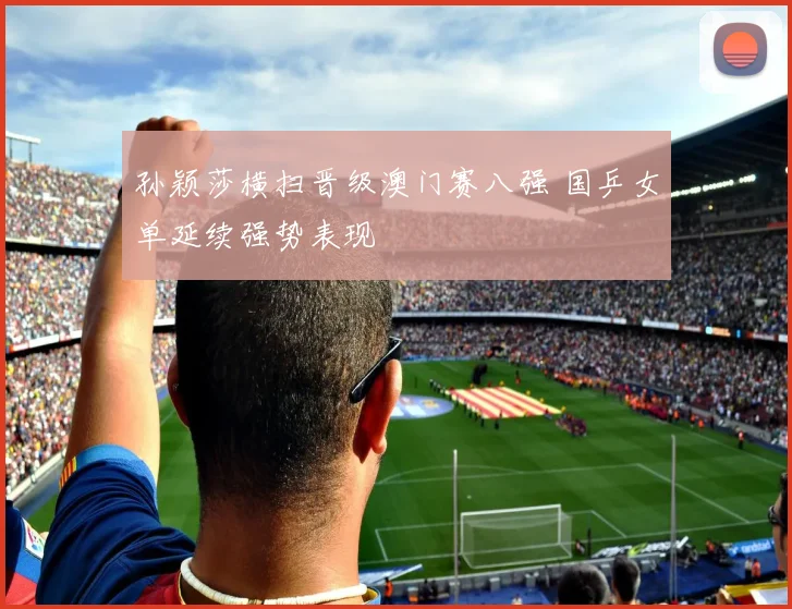 孙颖莎横扫晋级澳门赛八强 国乒女单延续强势表现
