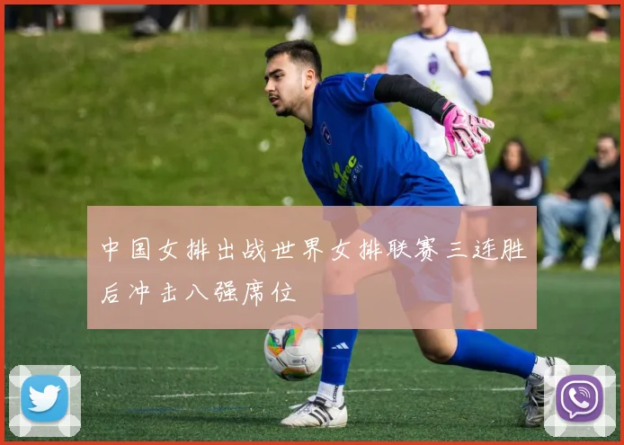 中国女排出战世界女排联赛三连胜后冲击八强席位