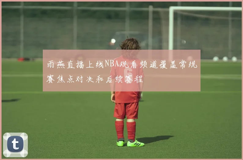 雨燕直播上线NBA观看频道覆盖常规赛焦点对决和后续赛程