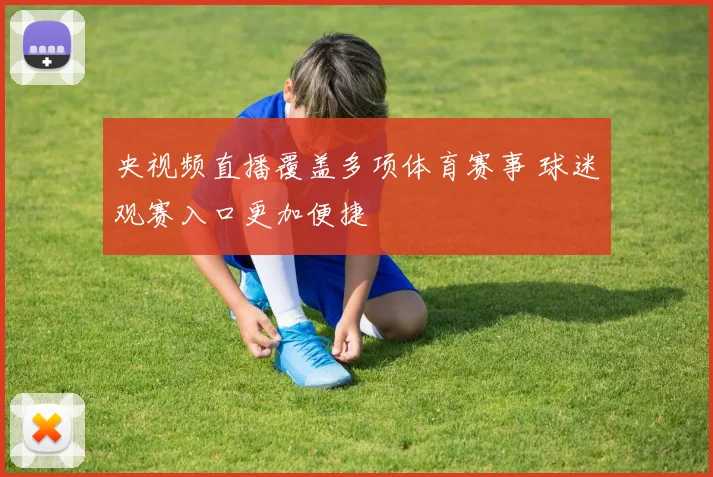 央视频直播覆盖多项体育赛事 球迷观赛入口更加便捷
