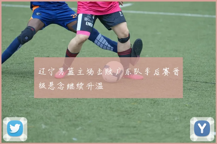 辽宁男篮主场击败广东队季后赛晋级悬念继续升温