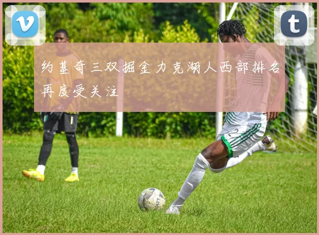 约基奇三双掘金力克湖人西部排名再度受关注