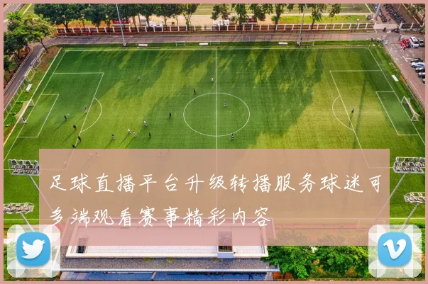 足球直播平台升级转播服务球迷可多端观看赛事精彩内容