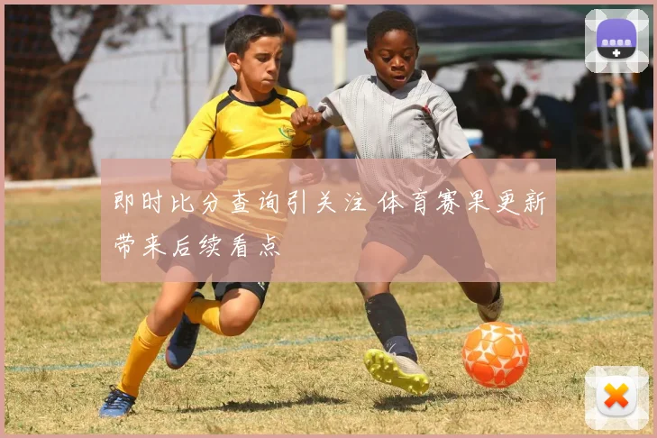 即时比分查询引关注 体育赛果更新带来后续看点