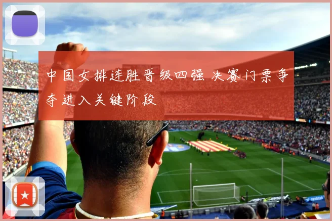中国女排连胜晋级四强 决赛门票争夺进入关键阶段